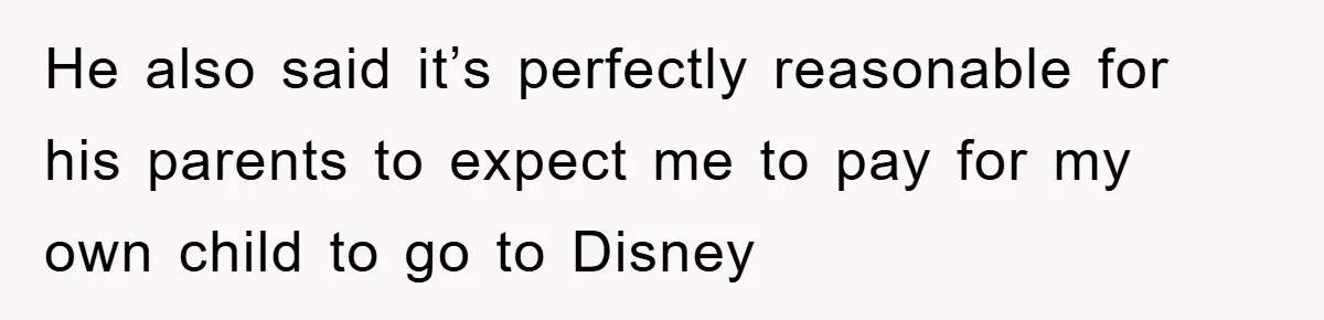 He also said it’s perfectly reasonable for his parents to expect me to pay for my own child to go to Disney