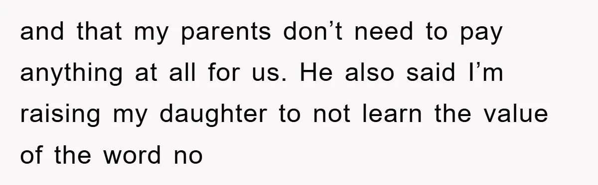and that my parents don’t need to pay anything at all for us. He also said I’m raising my daughter to not learn the value of the word no
