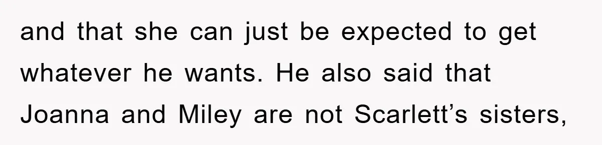 and that she can just be expected to get whatever he wants. He also said that Joanna and Miley are not Scarlett’s sisters,