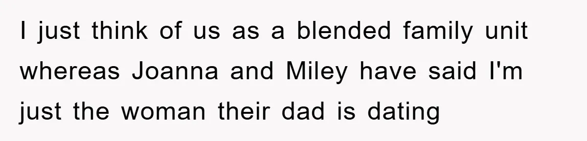 I just think of us as a blended family unit whereas Joanna and Miley have said I'm just the woman their dad is dating