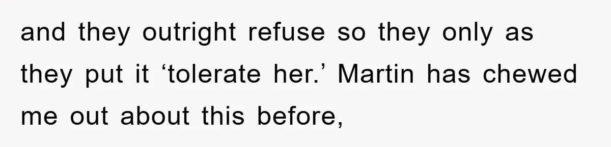 and they outright refuse so they only as they put it ‘tolerate her.’ Martin has chewed me out about this before,