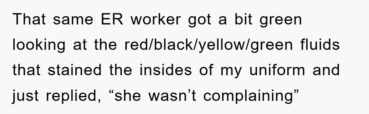 That same ER worker got a bit green looking at the red/black/yellow/green fluids that stained the insides of my uniform and just replied, “she wasn’t complaining”