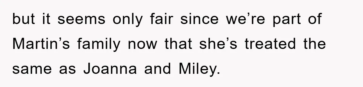 but it seems only fair since we’re part of Martin’s family now that she’s treated the same as Joanna and Miley.