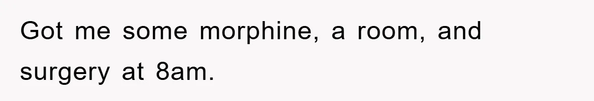 Got me some morphine, a room, and surgery at 8am.