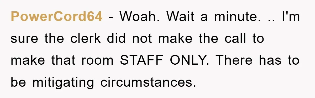 PowerCord64 - Woah. Wait a minute. .. I'm sure the clerk did not make the call to make that room STAFF ONLY. There has to be mitigating circumstances.