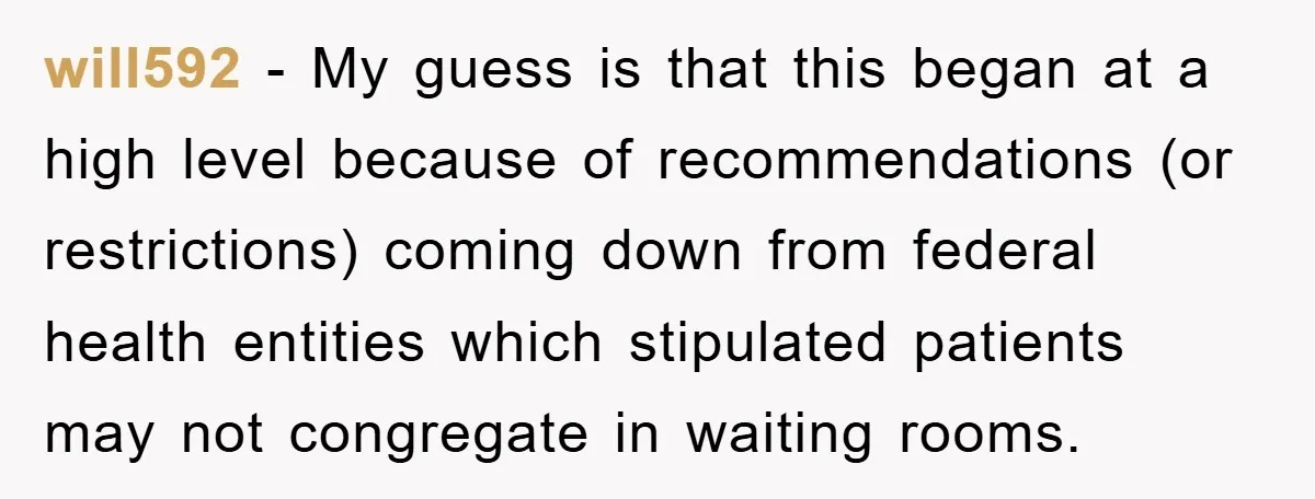 will592 - My guess is that this began at a high level because of recommendations (or restrictions) coming down from federal health entities which stipulated patients may not congregate in...