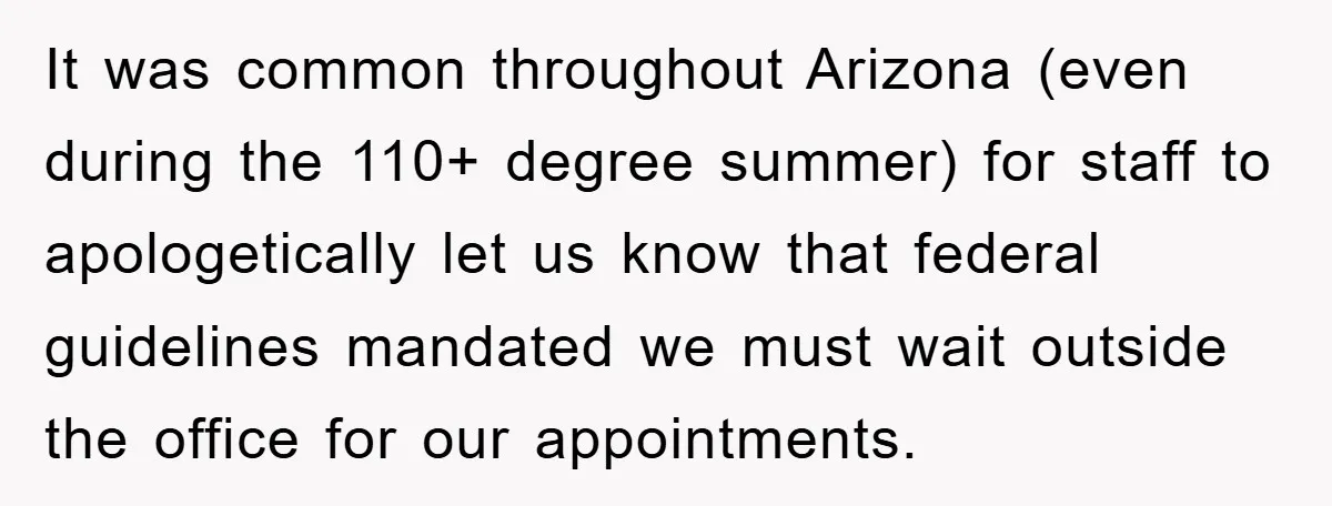 It was common throughout Arizona (even during the 110+ degree summer) for staff to apologetically let us know that federal guidelines mandated we must wait outside the office for our...