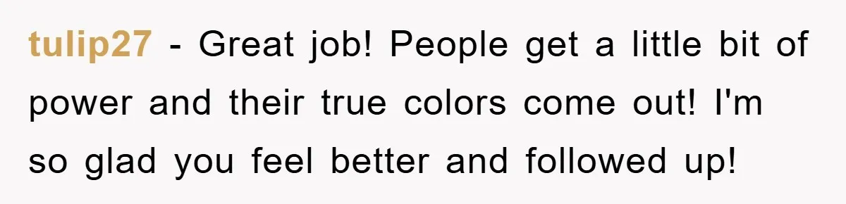 tulip27 - Great job! People get a little bit of power and their true colors come out! I'm so glad you feel better and followed up!