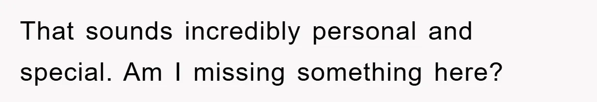 That sounds incredibly personal and special. Am I missing something here?