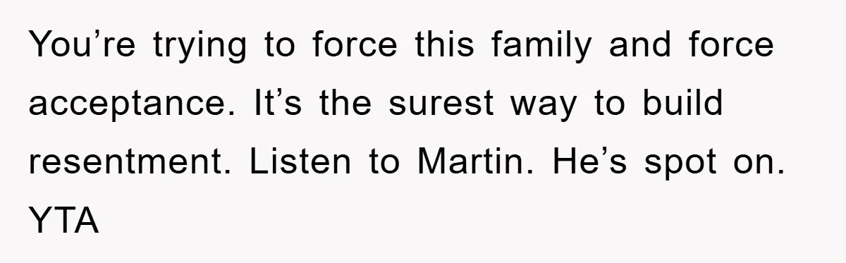 You’re trying to force this family and force acceptance. It’s the surest way to build resentment. Listen to Martin. He’s spot on. YTA