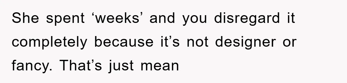 She spent ‘weeks’ and you disregard it completely because it’s not designer or fancy. That’s just mean