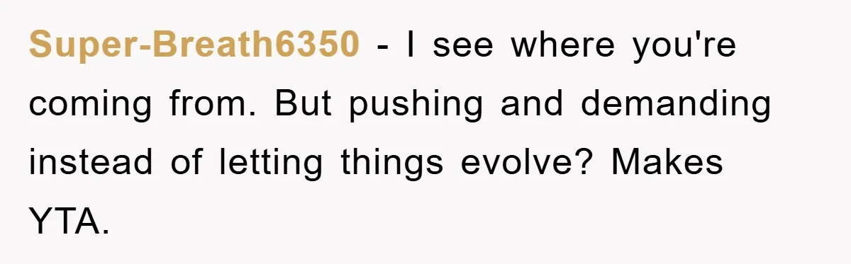 Super-Breath6350 − I see where you're coming from. But pushing and demanding instead of letting things evolve? Makes YTA.