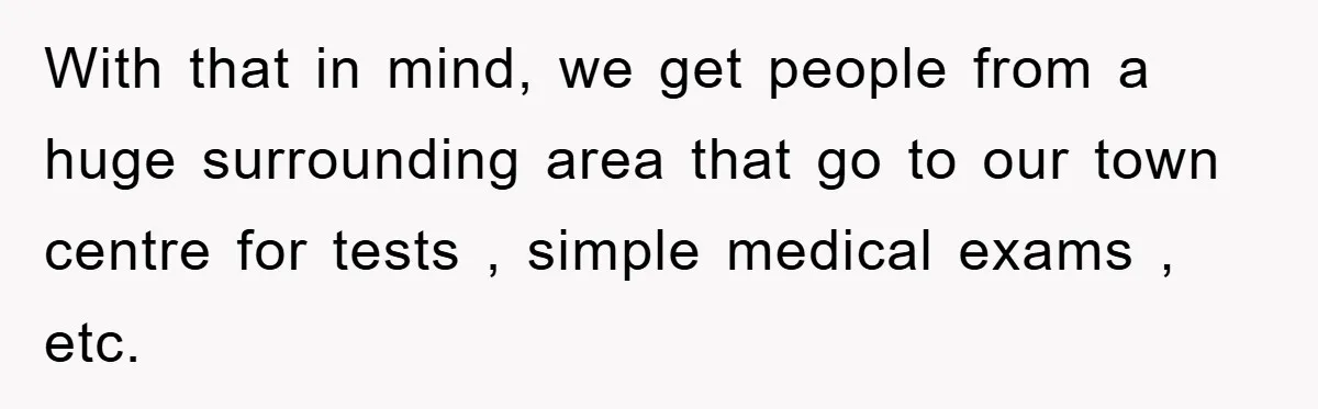 With that in mind, we get people from a huge surrounding area that go to our town centre for tests , simple medical exams , etc.