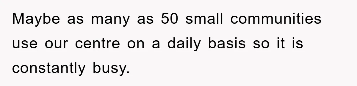 Maybe as many as 50 small communities use our centre on a daily basis so it is constantly busy.