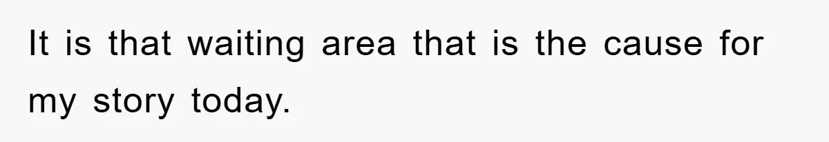 It is that waiting area that is the cause for my story today.