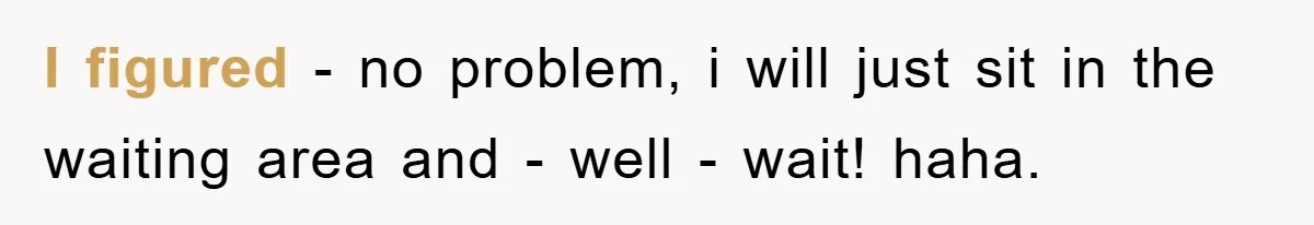 I figured - no problem, i will just sit in the waiting area and - well - wait! haha.