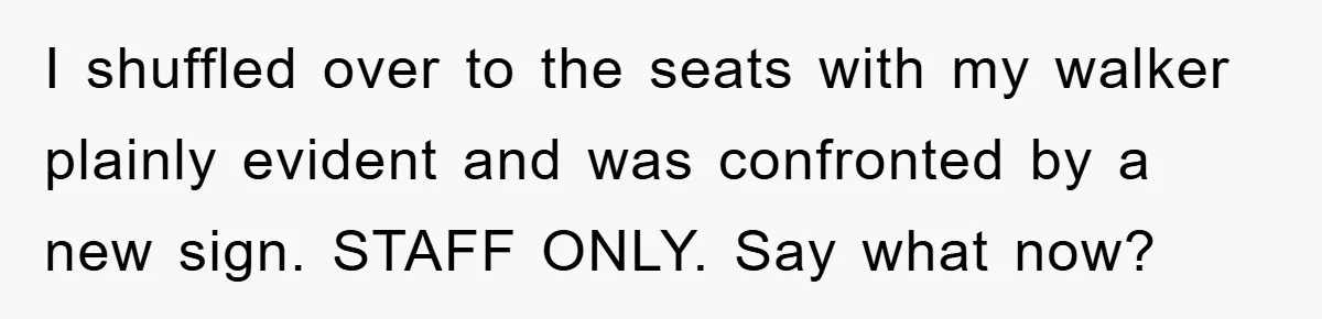 I shuffled over to the seats with my walker plainly evident and was confronted by a new sign. STAFF ONLY. Say what now?