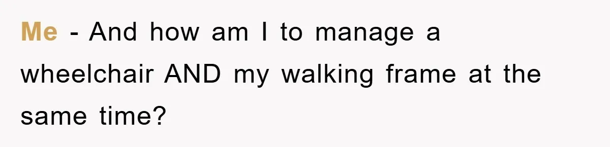 Me - And how am I to manage a wheelchair AND my walking frame at the same time?