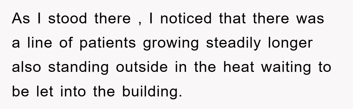 As I stood there , I noticed that there was a line of patients growing steadily longer also standing outside in the heat waiting to be let into the building.