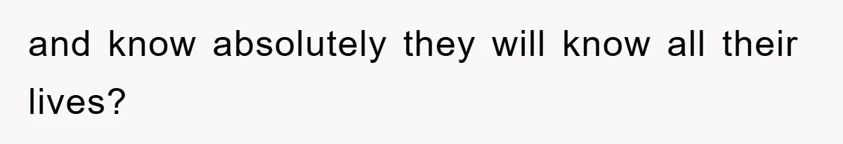 and know absolutely they will know all their lives?
