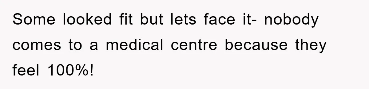 Some looked fit but lets face it- nobody comes to a medical centre because they feel 100%!