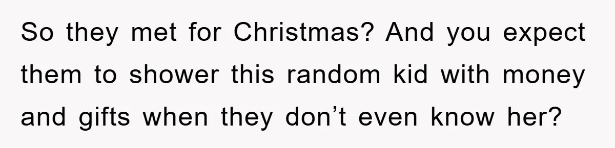 So they met for Christmas? And you expect them to shower this random kid with money and gifts when they don’t even know her?