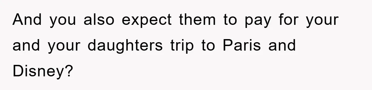 And you also expect them to pay for your and your daughters trip to Paris and Disney?