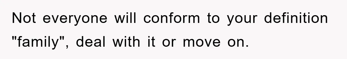 Not everyone will conform to your definition "family", deal with it or move on.