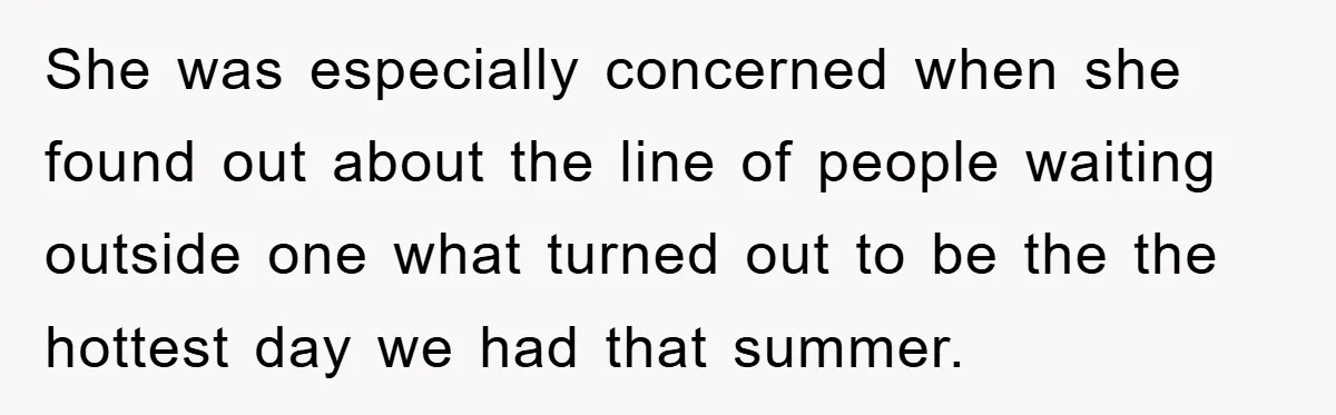 She was especially concerned when she found out about the line of people waiting outside one what turned out to be the the hottest day we had that summer.