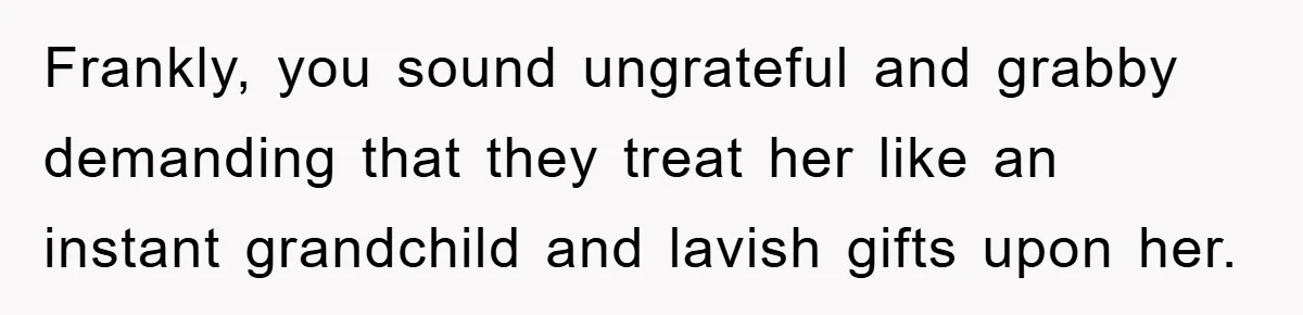 Frankly, you sound ungrateful and grabby demanding that they treat her like an instant grandchild and lavish gifts upon her.