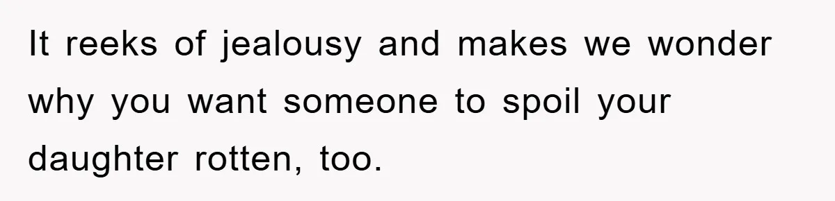 It reeks of jealousy and makes we wonder why you want someone to spoil your daughter rotten, too.