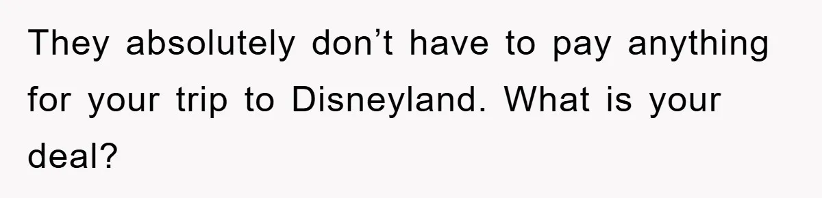 They absolutely don’t have to pay anything for your trip to Disneyland. What is your deal?
