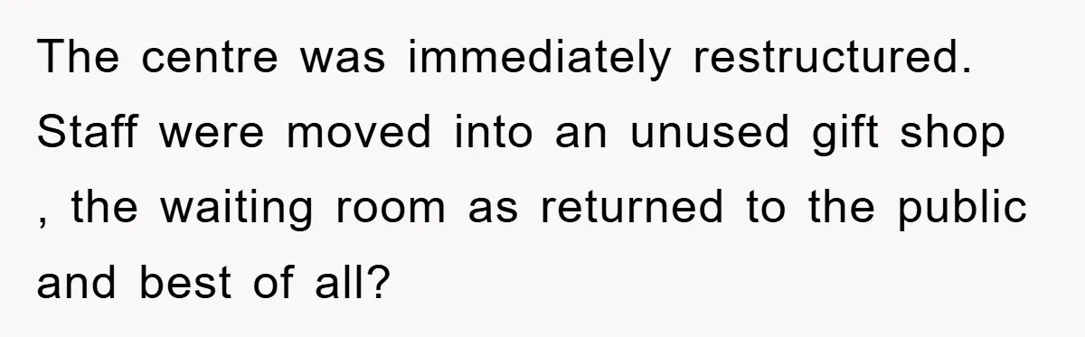 The centre was immediately restructured. Staff were moved into an unused gift shop , the waiting room as returned to the public and best of all?