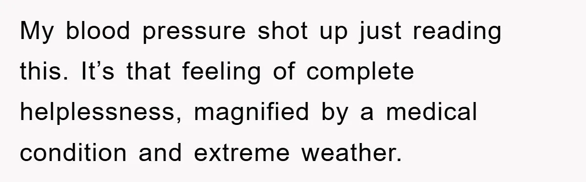 My blood pressure shot up just reading this. It’s that feeling of complete helplessness, magnified by a medical condition and extreme weather.