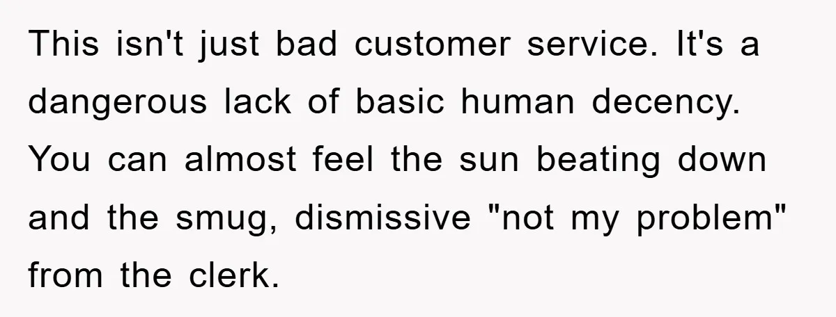This isn't just bad customer service. It's a dangerous lack of basic human decency. You can almost feel the sun beating down and the smug, dismissive "not my problem" from...