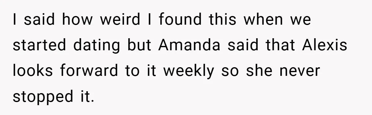 I said how weird I found this when we started dating but Amanda said that Alexis looks forward to it weekly so she never stopped it.