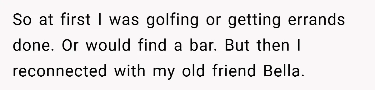 So at first I was golfing or getting errands done. Or would find a bar. But then I reconnected with my old friend Bella.