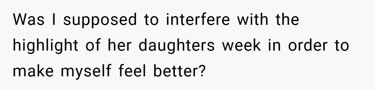 Was I supposed to interfere with the highlight of her daughters week in order to make myself feel better?