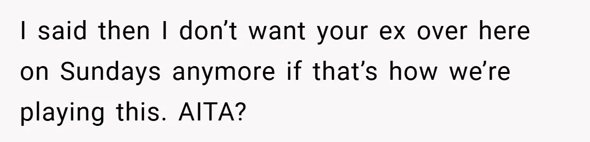 I said then I don’t want your ex over here on Sundays anymore if that’s how we’re playing this. AITA?