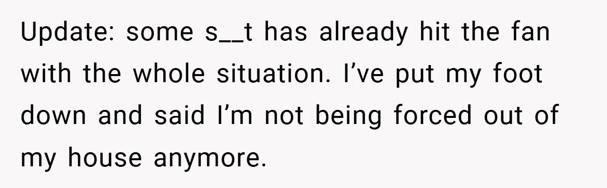 Update: some s__t has already hit the fan with the whole situation. I’ve put my foot down and said I’m not being forced out of my house anymore.