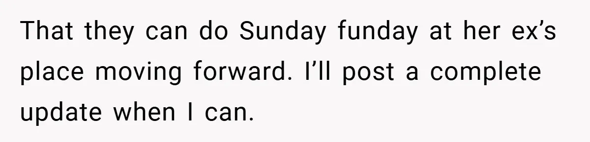 That they can do Sunday funday at her ex’s place moving forward. I’ll post a complete update when I can.