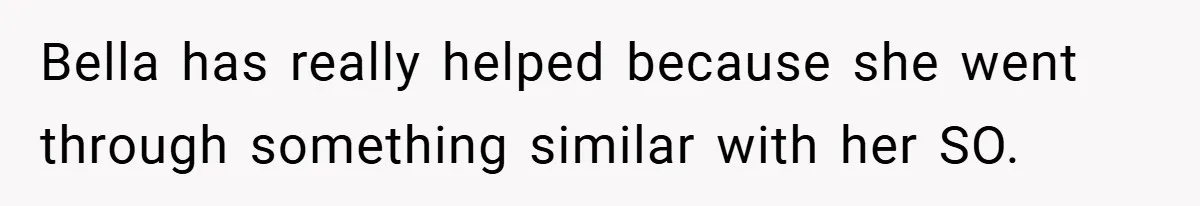 Bella has really helped because she went through something similar with her SO.