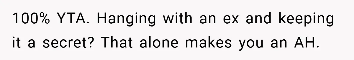 100% YTA. Hanging with an ex and keeping it a secret? That alone makes you an AH.