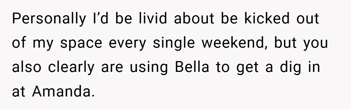 Personally I’d be livid about be kicked out of my space every single weekend, but you also clearly are using Bella to get a dig in at Amanda.