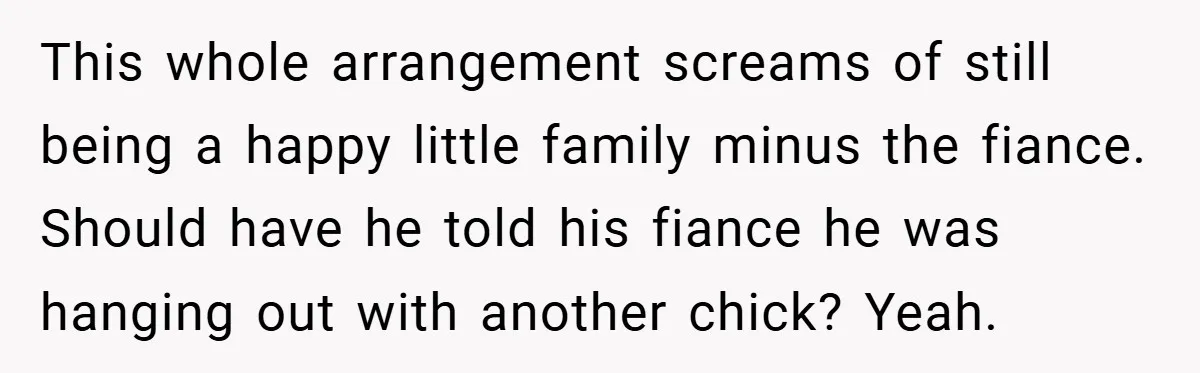 This whole arrangement screams of still being a happy little family minus the fiance. Should have he told his fiance he was hanging out with another chick? Yeah.