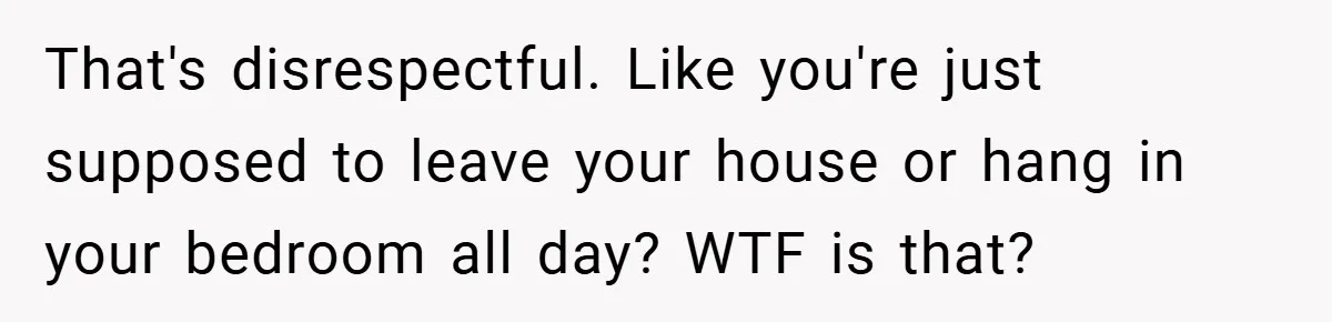 That's disrespectful. Like you're just supposed to leave your house or hang in your bedroom all day? WTF is that?