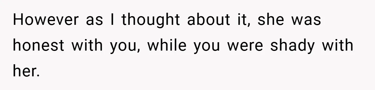 However as I thought about it, she was honest with you, while you were shady with her.