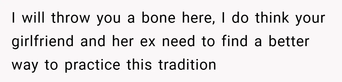 I will throw you a bone here, I do think your girlfriend and her ex need to find a better way to practice this tradition