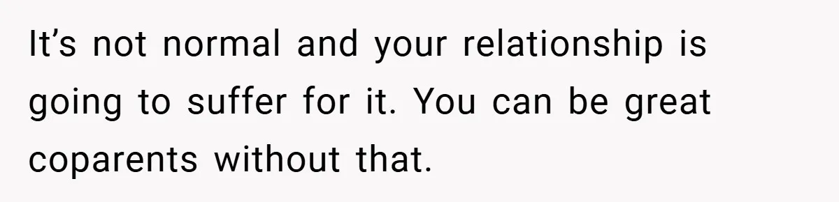 It’s not normal and your relationship is going to suffer for it. You can be great coparents without that.
