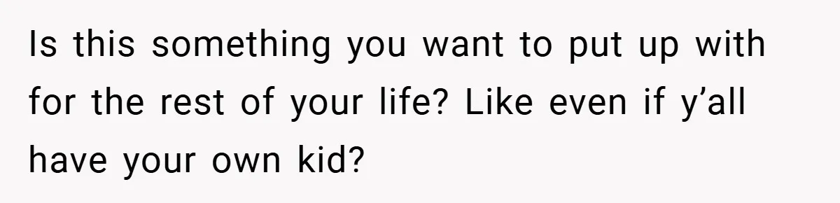 Is this something you want to put up with for the rest of your life? Like even if y’all have your own kid?